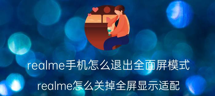 realme手机怎么退出全面屏模式 realme怎么关掉全屏显示适配？